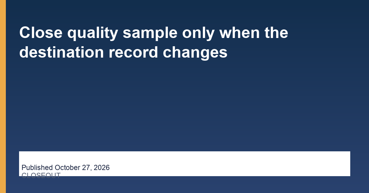 Close quality sample only when the destination record changes