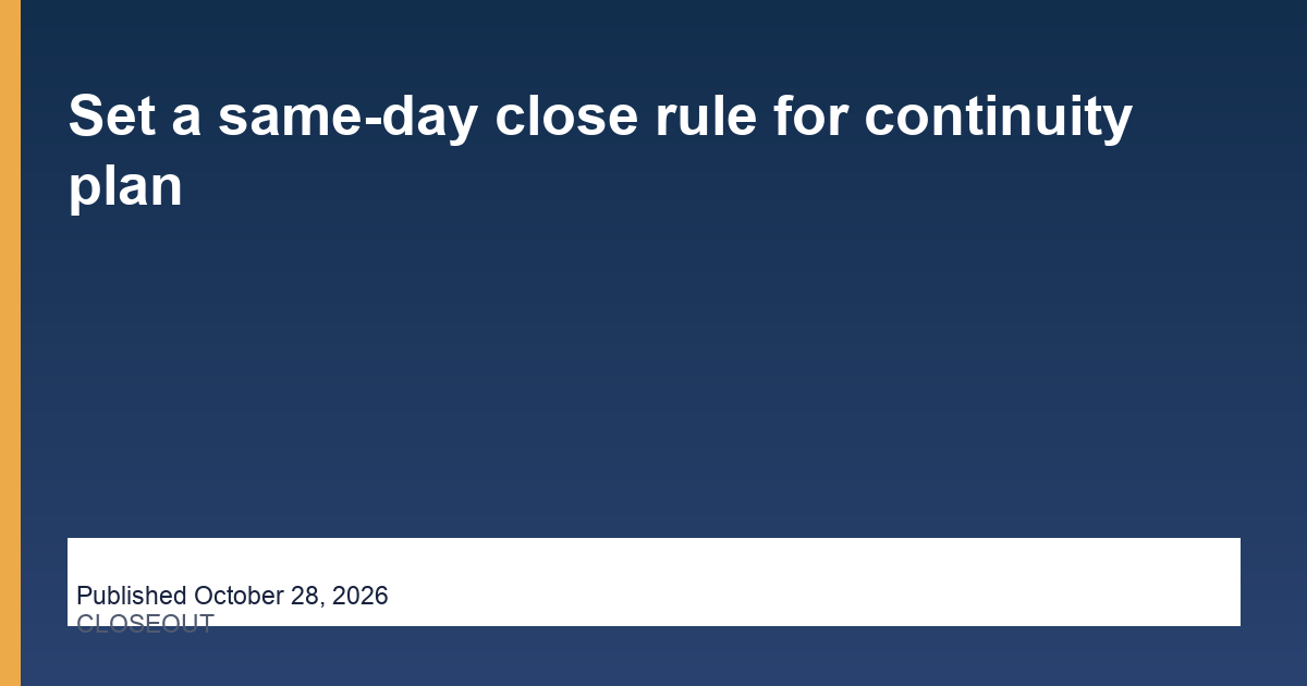 Set a same-day close rule for continuity plan